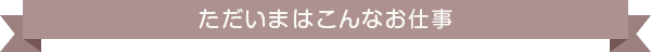 ただいまはこんなお仕事