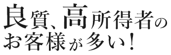 良質、高所得者のお客様が多い!
